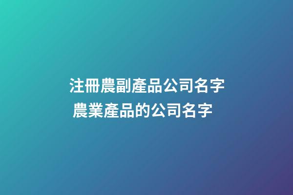注冊農副產品公司名字 農業產品的公司名字-第1張-公司起名-玄機派